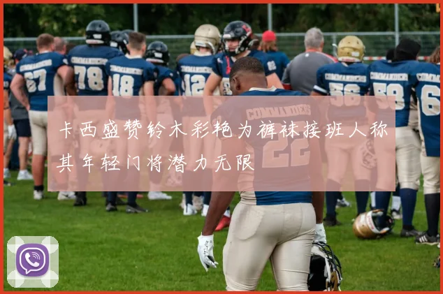 卡西盛赞铃木彩艳为裤袜接班人称其年轻门将潜力无限