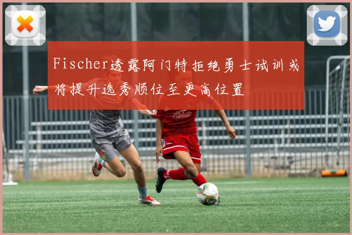 Fischer透露阿门特拒绝勇士试训或将提升选秀顺位至更高位置