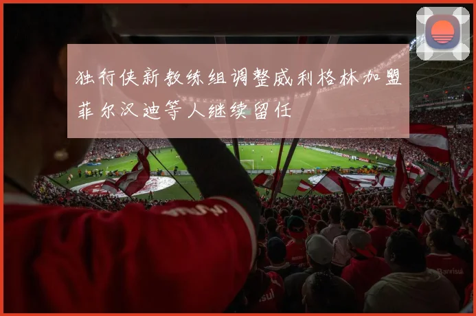 独行侠新教练组调整威利格林加盟菲尔汉迪等人继续留任