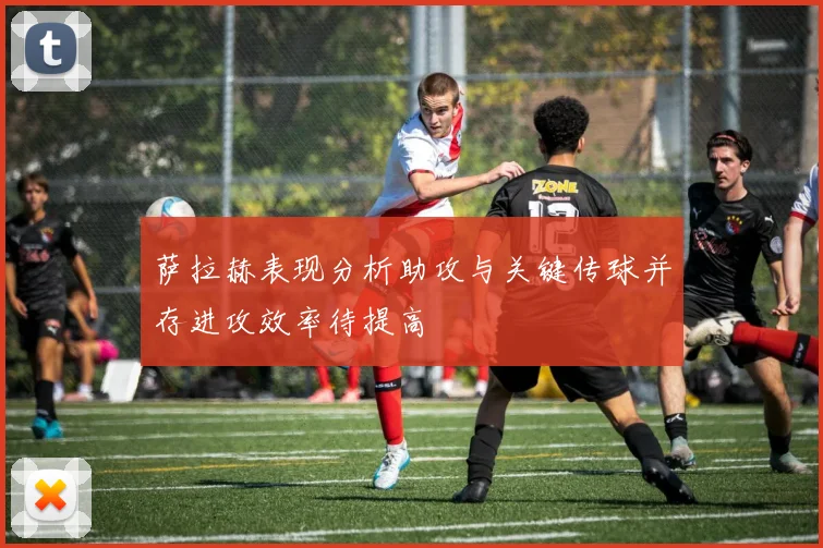 萨拉赫表现分析助攻与关键传球并存进攻效率待提高