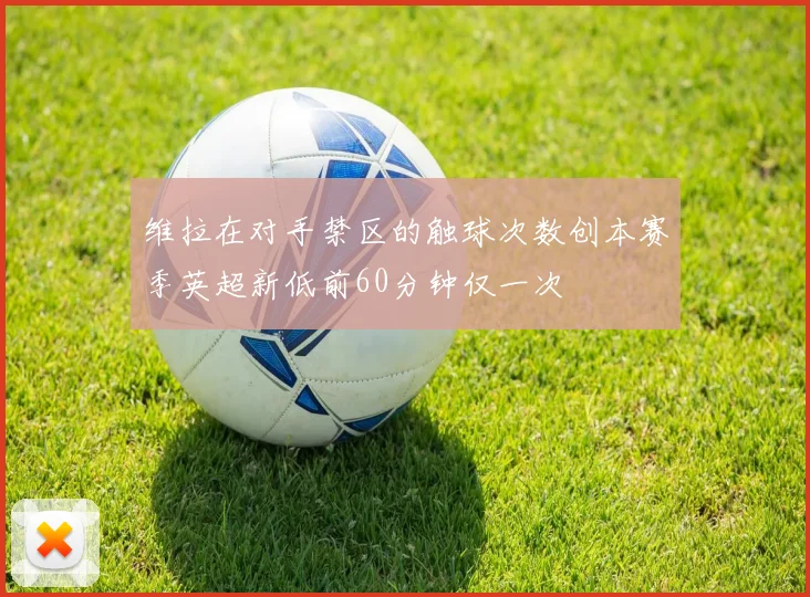 维拉在对手禁区的触球次数创本赛季英超新低前60分钟仅一次
