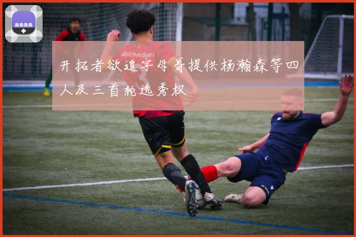开拓者欲追字母哥提供杨瀚森等四人及三首轮选秀权