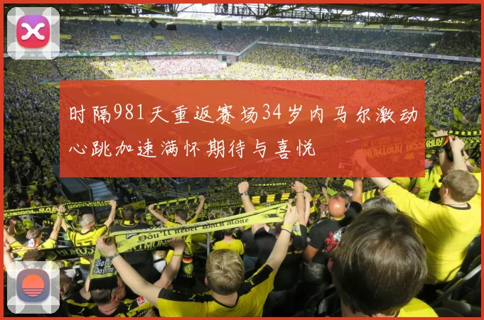 时隔981天重返赛场34岁内马尔激动心跳加速满怀期待与喜悦
