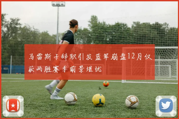 马雷斯卡辞职引发蓝军崩盘12月仅获两胜赛季前景堪忧
