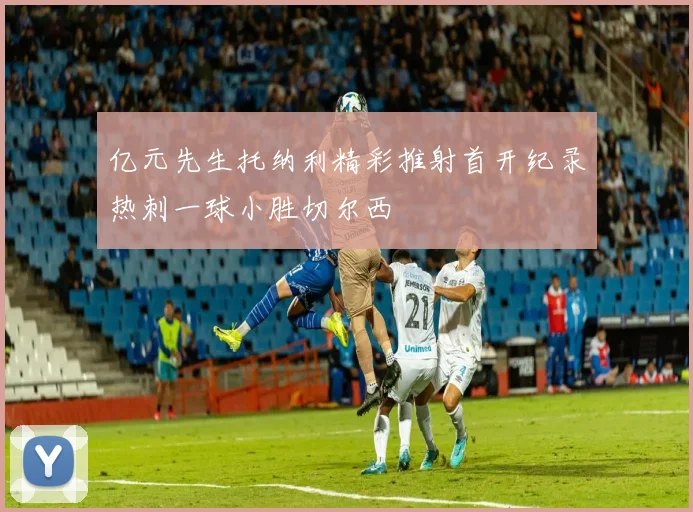 亿元先生托纳利精彩推射首开纪录热刺一球小胜切尔西